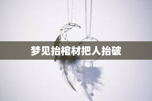 梦见抬棺材把人抬破